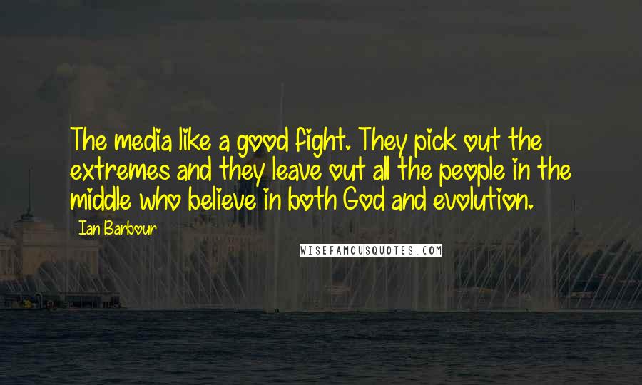 Ian Barbour Quotes: The media like a good fight. They pick out the extremes and they leave out all the people in the middle who believe in both God and evolution.