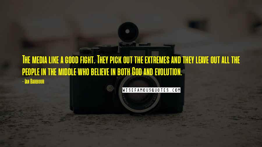 Ian Barbour Quotes: The media like a good fight. They pick out the extremes and they leave out all the people in the middle who believe in both God and evolution.
