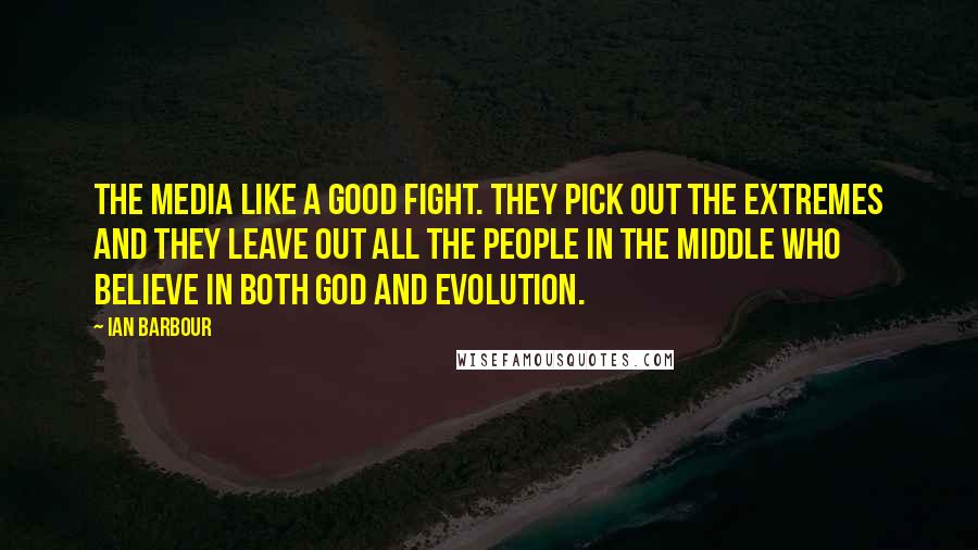 Ian Barbour Quotes: The media like a good fight. They pick out the extremes and they leave out all the people in the middle who believe in both God and evolution.