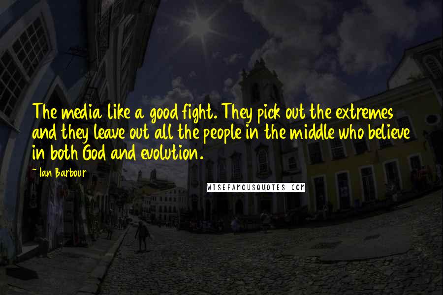 Ian Barbour Quotes: The media like a good fight. They pick out the extremes and they leave out all the people in the middle who believe in both God and evolution.