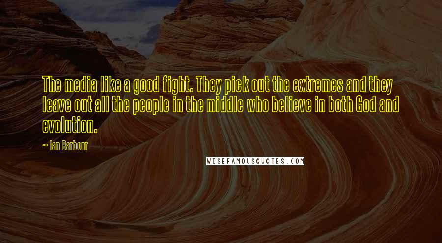 Ian Barbour Quotes: The media like a good fight. They pick out the extremes and they leave out all the people in the middle who believe in both God and evolution.