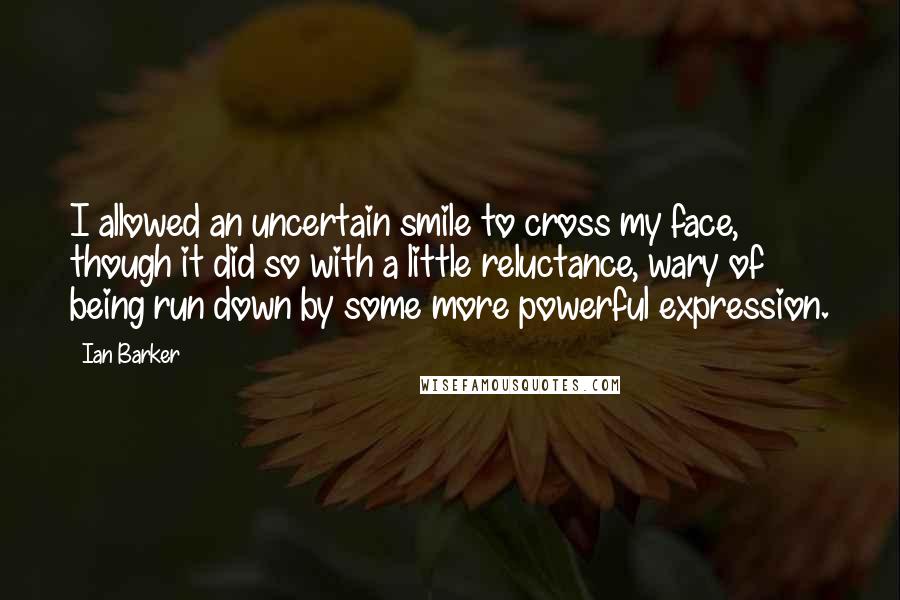 Ian Barker Quotes: I allowed an uncertain smile to cross my face, though it did so with a little reluctance, wary of being run down by some more powerful expression.