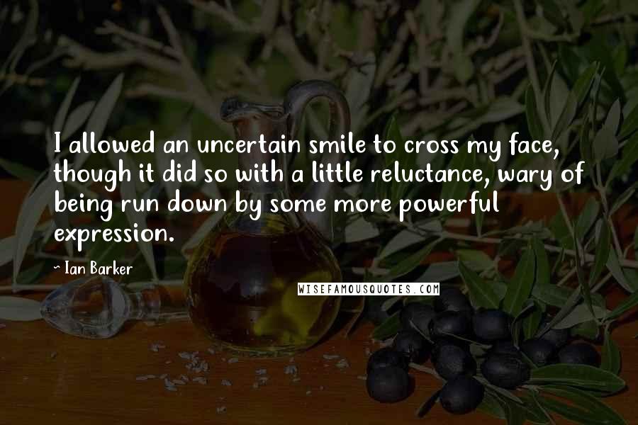 Ian Barker Quotes: I allowed an uncertain smile to cross my face, though it did so with a little reluctance, wary of being run down by some more powerful expression.