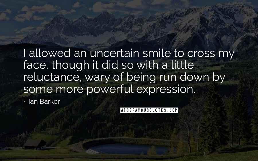 Ian Barker Quotes: I allowed an uncertain smile to cross my face, though it did so with a little reluctance, wary of being run down by some more powerful expression.