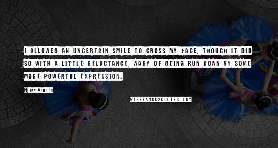 Ian Barker Quotes: I allowed an uncertain smile to cross my face, though it did so with a little reluctance, wary of being run down by some more powerful expression.