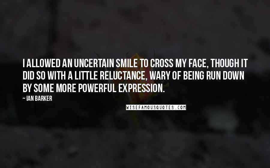 Ian Barker Quotes: I allowed an uncertain smile to cross my face, though it did so with a little reluctance, wary of being run down by some more powerful expression.