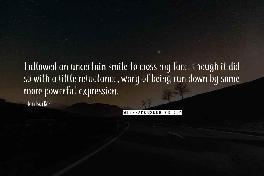 Ian Barker Quotes: I allowed an uncertain smile to cross my face, though it did so with a little reluctance, wary of being run down by some more powerful expression.