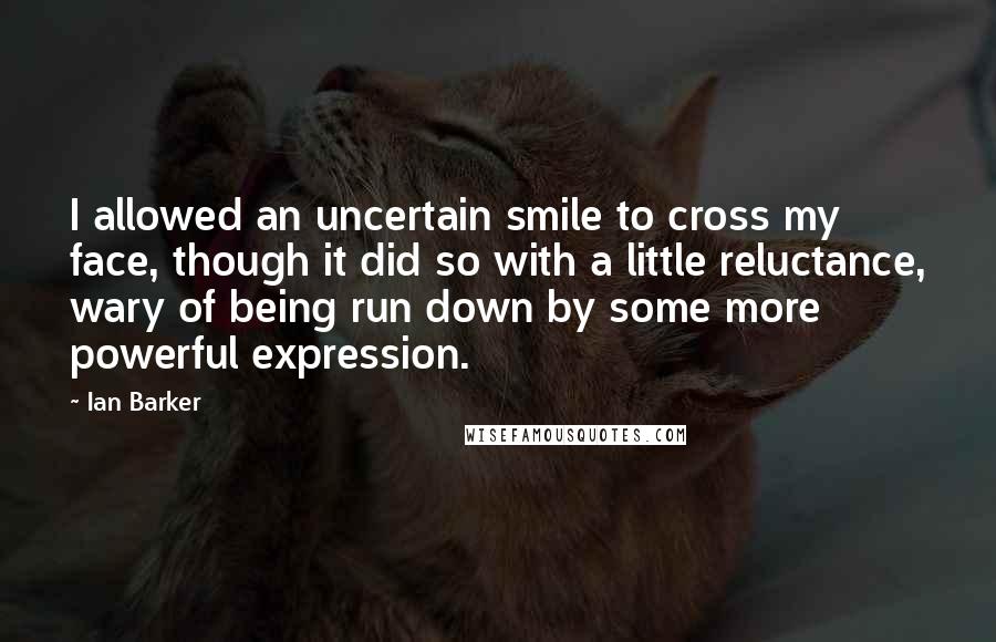 Ian Barker Quotes: I allowed an uncertain smile to cross my face, though it did so with a little reluctance, wary of being run down by some more powerful expression.