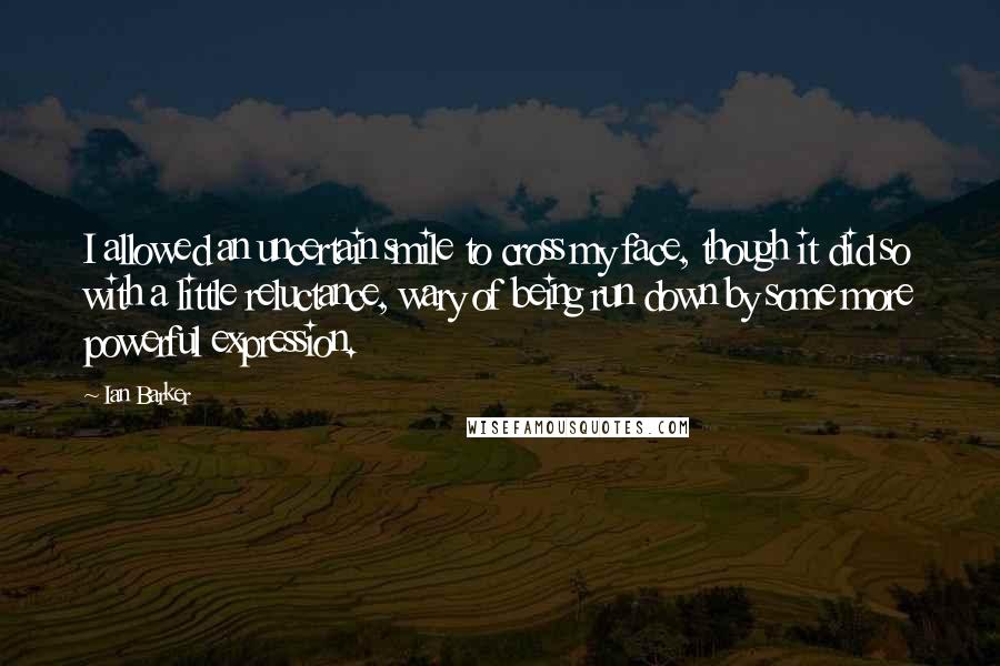 Ian Barker Quotes: I allowed an uncertain smile to cross my face, though it did so with a little reluctance, wary of being run down by some more powerful expression.