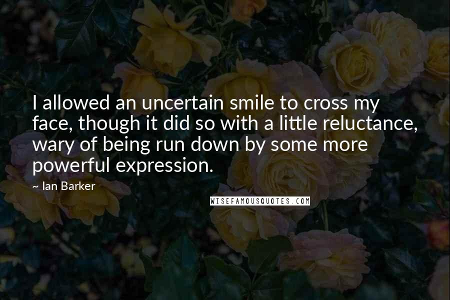 Ian Barker Quotes: I allowed an uncertain smile to cross my face, though it did so with a little reluctance, wary of being run down by some more powerful expression.