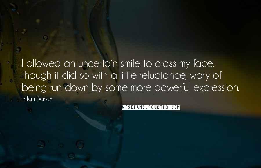 Ian Barker Quotes: I allowed an uncertain smile to cross my face, though it did so with a little reluctance, wary of being run down by some more powerful expression.