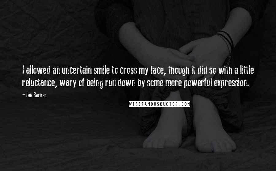 Ian Barker Quotes: I allowed an uncertain smile to cross my face, though it did so with a little reluctance, wary of being run down by some more powerful expression.
