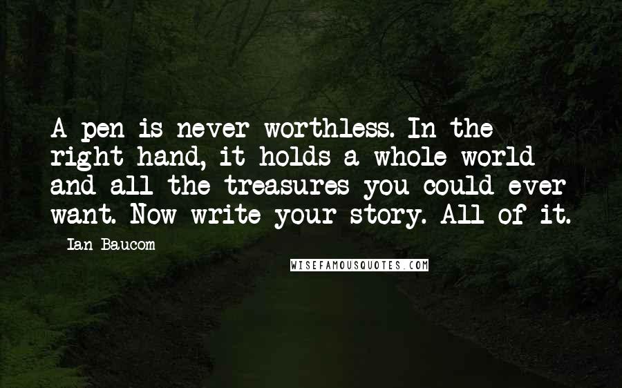 Ian Baucom Quotes: A pen is never worthless. In the right hand, it holds a whole world and all the treasures you could ever want. Now write your story. All of it.