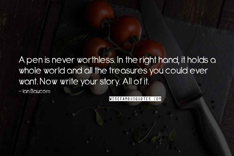 Ian Baucom Quotes: A pen is never worthless. In the right hand, it holds a whole world and all the treasures you could ever want. Now write your story. All of it.