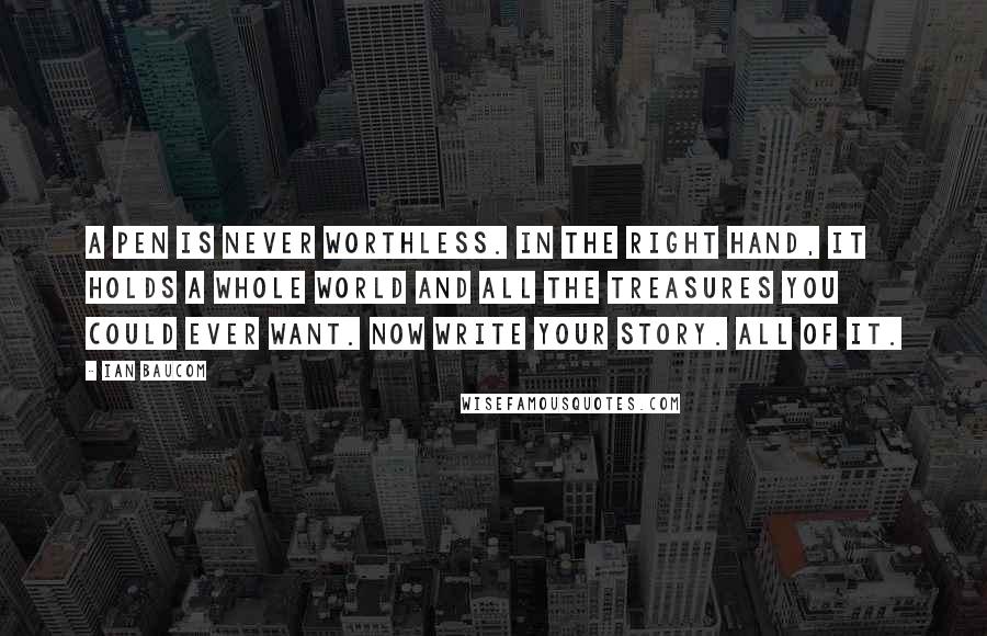 Ian Baucom Quotes: A pen is never worthless. In the right hand, it holds a whole world and all the treasures you could ever want. Now write your story. All of it.