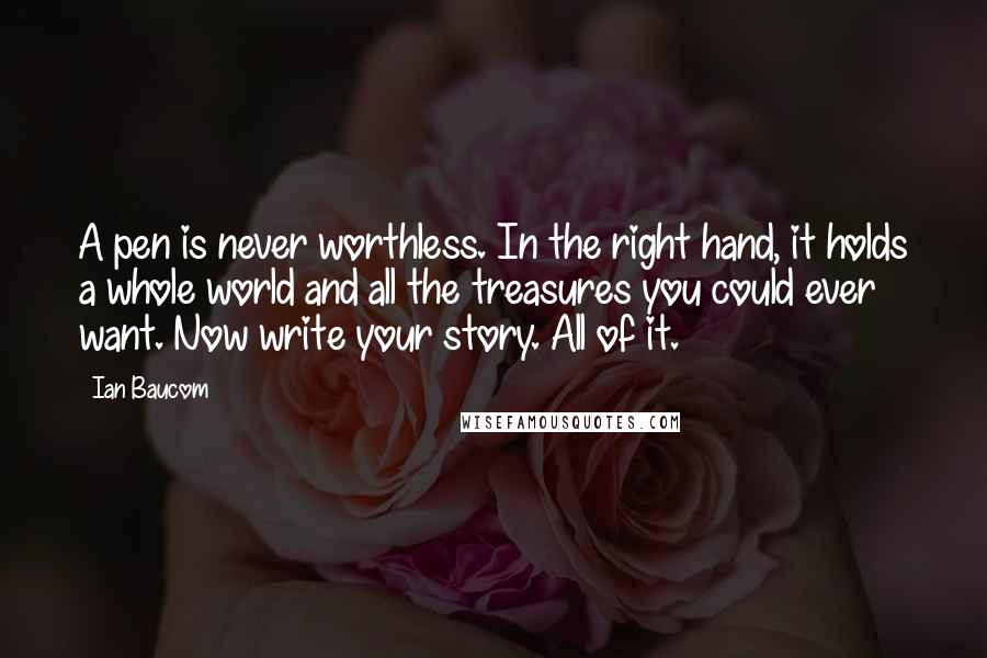 Ian Baucom Quotes: A pen is never worthless. In the right hand, it holds a whole world and all the treasures you could ever want. Now write your story. All of it.