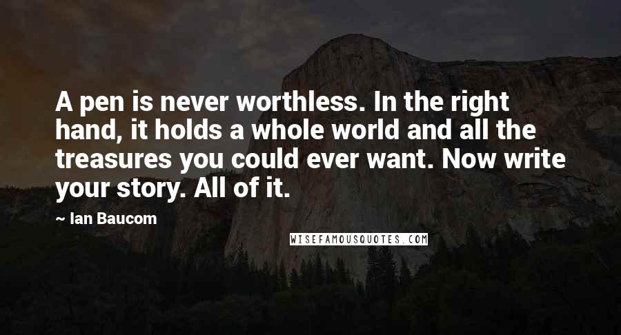 Ian Baucom Quotes: A pen is never worthless. In the right hand, it holds a whole world and all the treasures you could ever want. Now write your story. All of it.