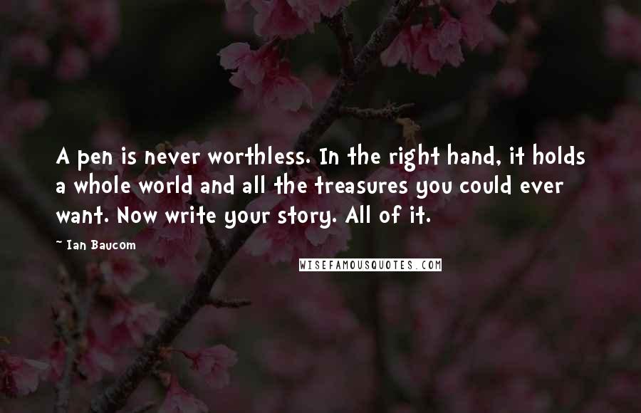 Ian Baucom Quotes: A pen is never worthless. In the right hand, it holds a whole world and all the treasures you could ever want. Now write your story. All of it.