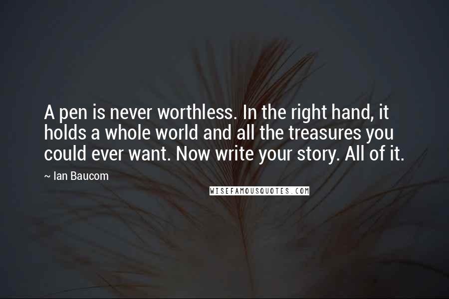 Ian Baucom Quotes: A pen is never worthless. In the right hand, it holds a whole world and all the treasures you could ever want. Now write your story. All of it.