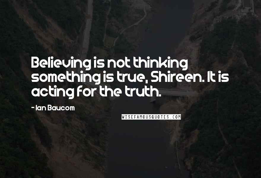 Ian Baucom Quotes: Believing is not thinking something is true, Shireen. It is acting for the truth.