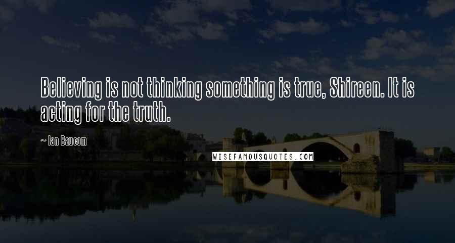 Ian Baucom Quotes: Believing is not thinking something is true, Shireen. It is acting for the truth.