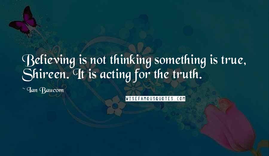 Ian Baucom Quotes: Believing is not thinking something is true, Shireen. It is acting for the truth.