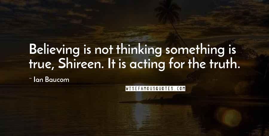 Ian Baucom Quotes: Believing is not thinking something is true, Shireen. It is acting for the truth.