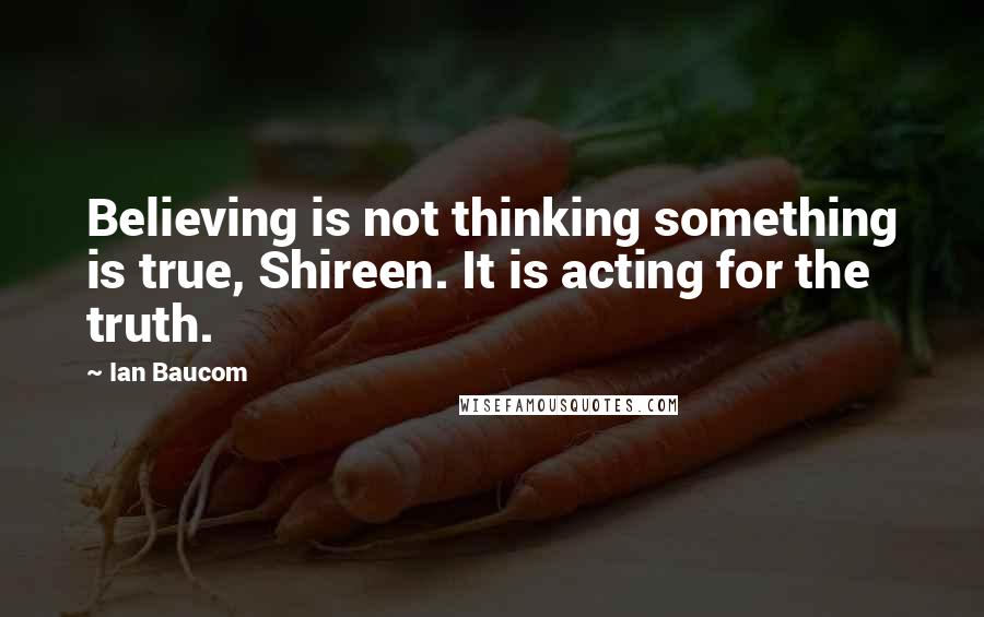 Ian Baucom Quotes: Believing is not thinking something is true, Shireen. It is acting for the truth.