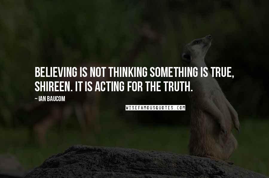 Ian Baucom Quotes: Believing is not thinking something is true, Shireen. It is acting for the truth.