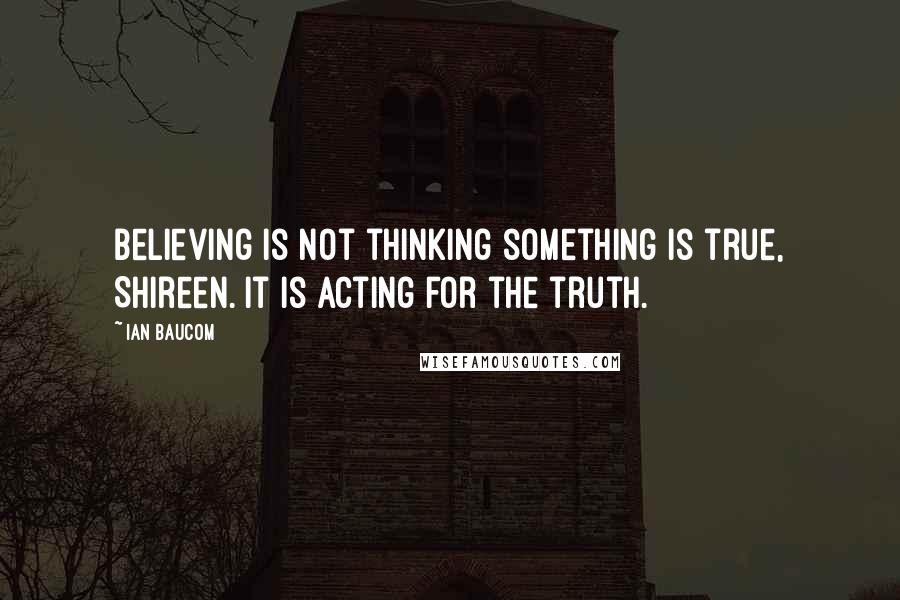 Ian Baucom Quotes: Believing is not thinking something is true, Shireen. It is acting for the truth.