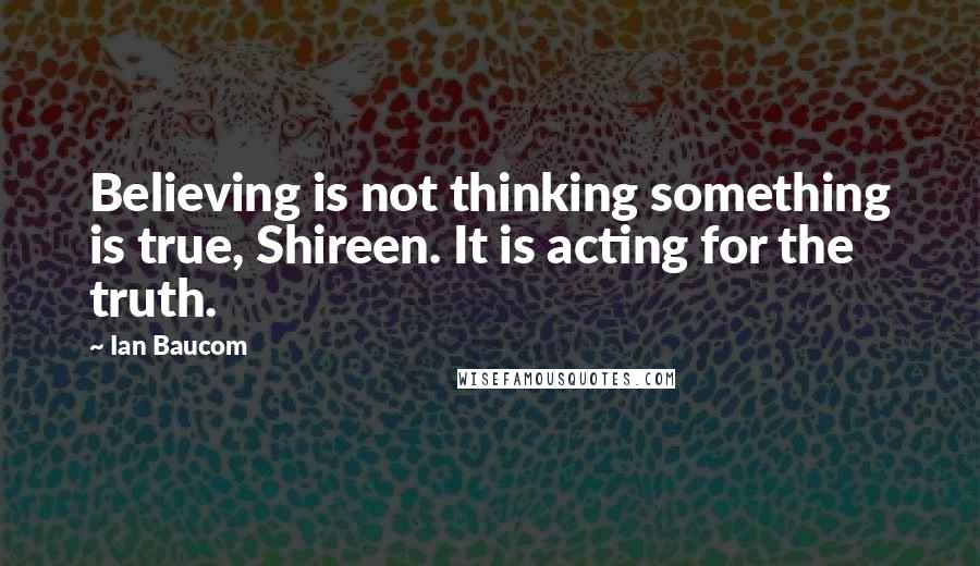 Ian Baucom Quotes: Believing is not thinking something is true, Shireen. It is acting for the truth.