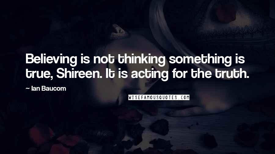 Ian Baucom Quotes: Believing is not thinking something is true, Shireen. It is acting for the truth.