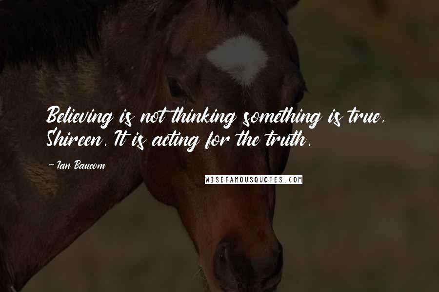 Ian Baucom Quotes: Believing is not thinking something is true, Shireen. It is acting for the truth.