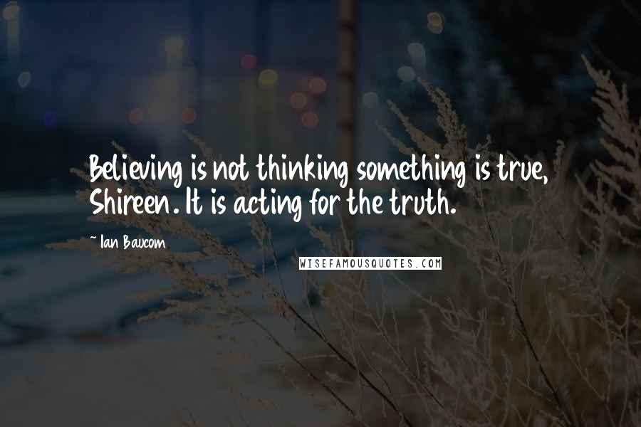 Ian Baucom Quotes: Believing is not thinking something is true, Shireen. It is acting for the truth.