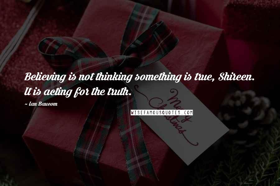 Ian Baucom Quotes: Believing is not thinking something is true, Shireen. It is acting for the truth.