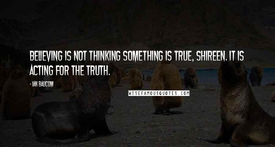 Ian Baucom Quotes: Believing is not thinking something is true, Shireen. It is acting for the truth.