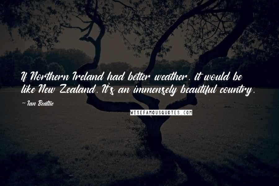 Ian Beattie Quotes: If Northern Ireland had better weather, it would be like New Zealand. It's an immensely beautiful country.