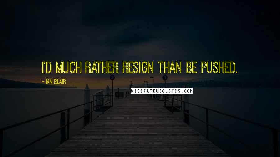 Ian Blair Quotes: I'd much rather resign than be pushed.