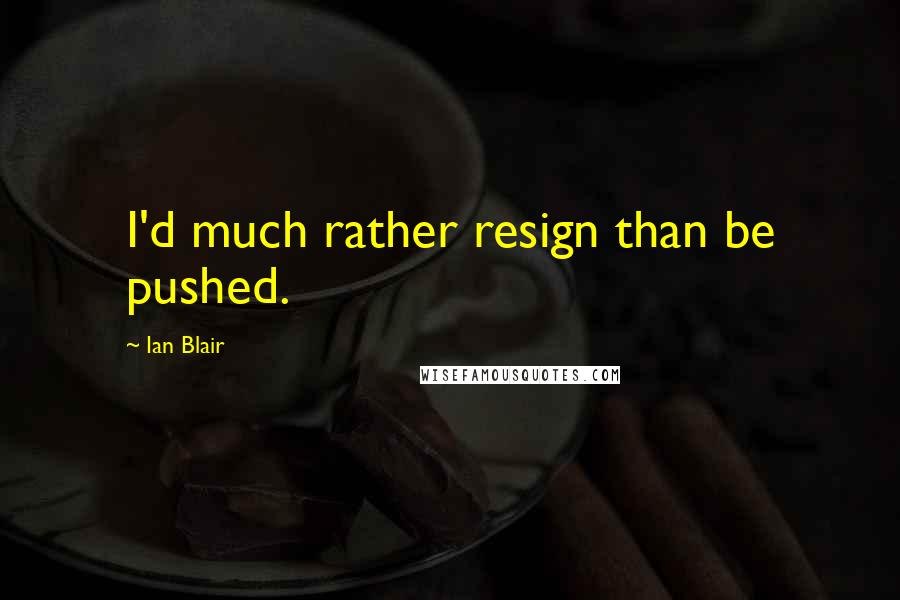 Ian Blair Quotes: I'd much rather resign than be pushed.