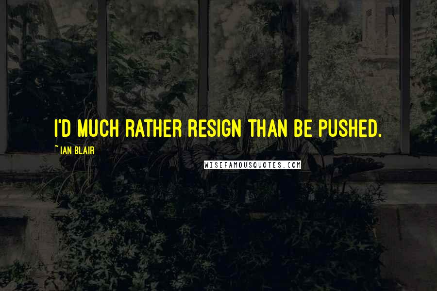 Ian Blair Quotes: I'd much rather resign than be pushed.