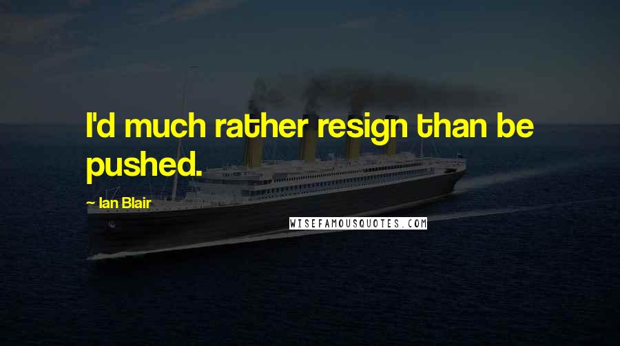 Ian Blair Quotes: I'd much rather resign than be pushed.