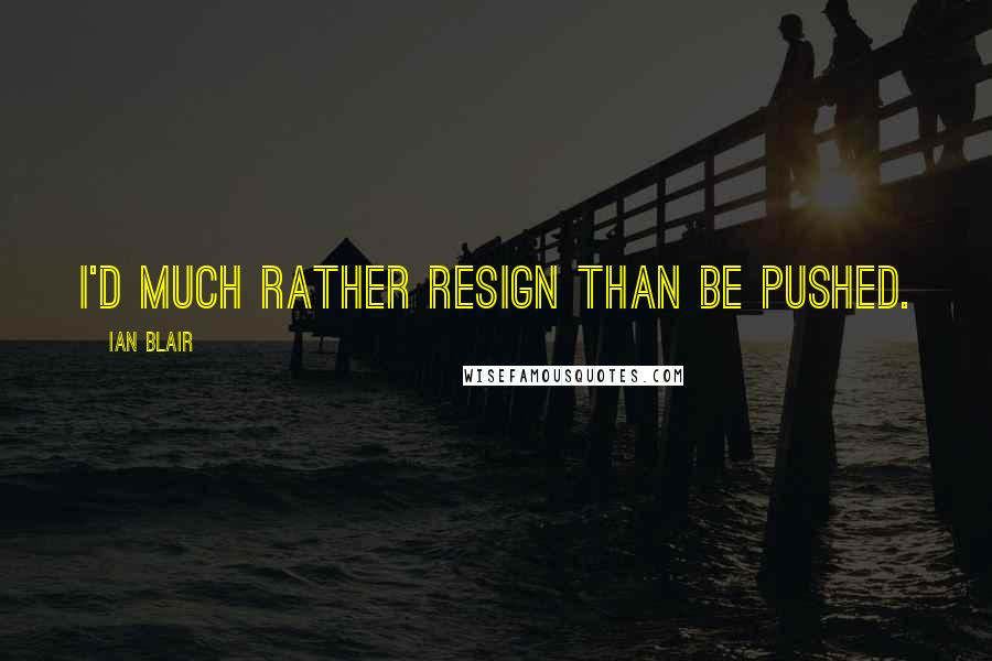 Ian Blair Quotes: I'd much rather resign than be pushed.