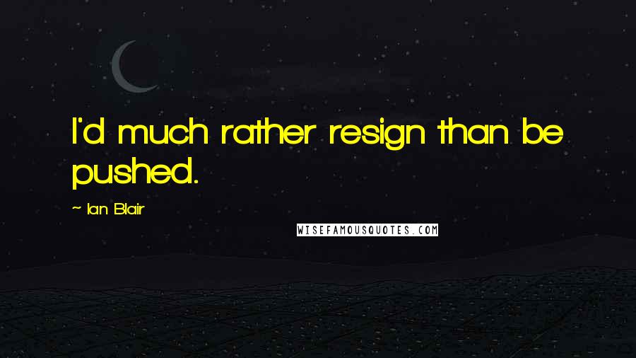 Ian Blair Quotes: I'd much rather resign than be pushed.