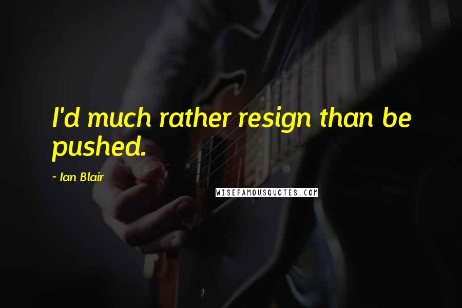 Ian Blair Quotes: I'd much rather resign than be pushed.