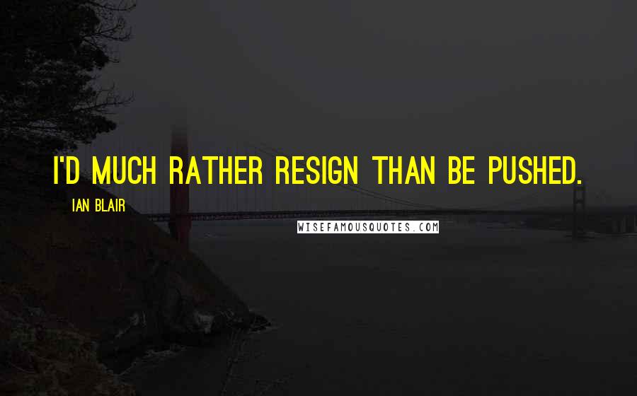 Ian Blair Quotes: I'd much rather resign than be pushed.