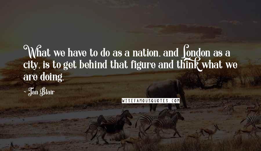 Ian Blair Quotes: What we have to do as a nation, and London as a city, is to get behind that figure and think what we are doing.