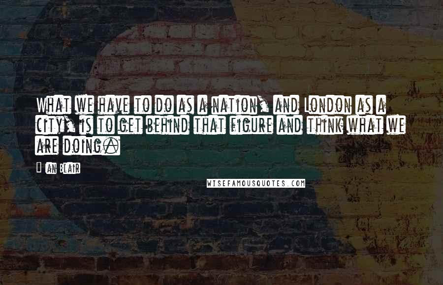 Ian Blair Quotes: What we have to do as a nation, and London as a city, is to get behind that figure and think what we are doing.