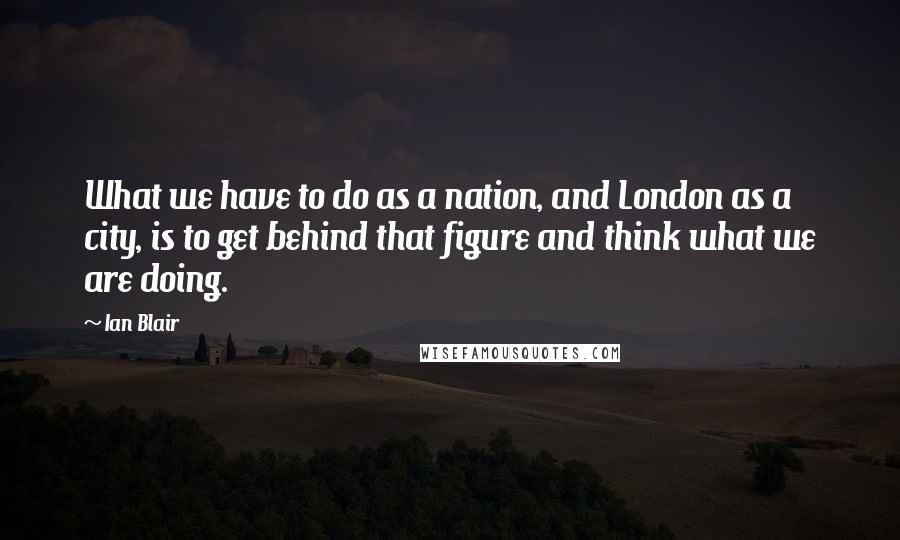 Ian Blair Quotes: What we have to do as a nation, and London as a city, is to get behind that figure and think what we are doing.
