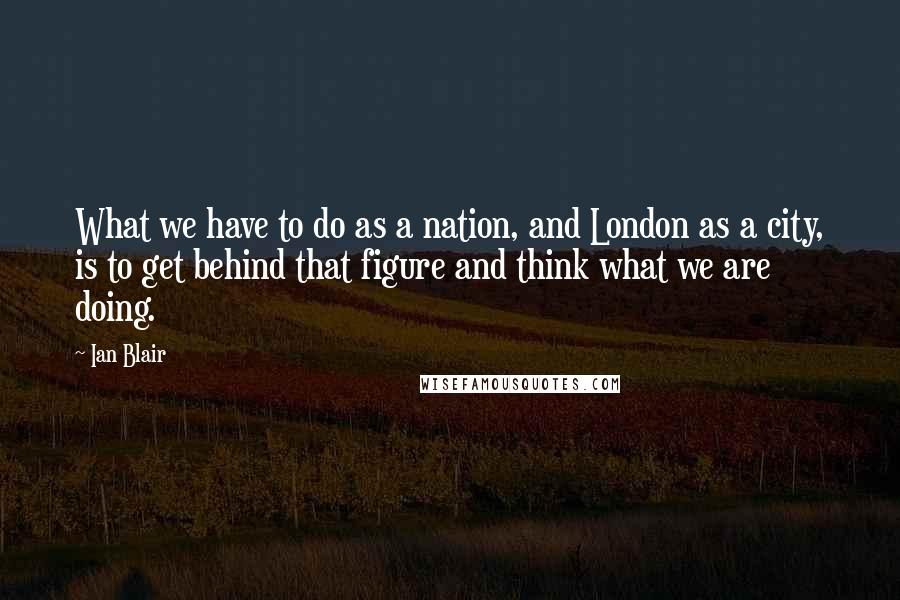 Ian Blair Quotes: What we have to do as a nation, and London as a city, is to get behind that figure and think what we are doing.