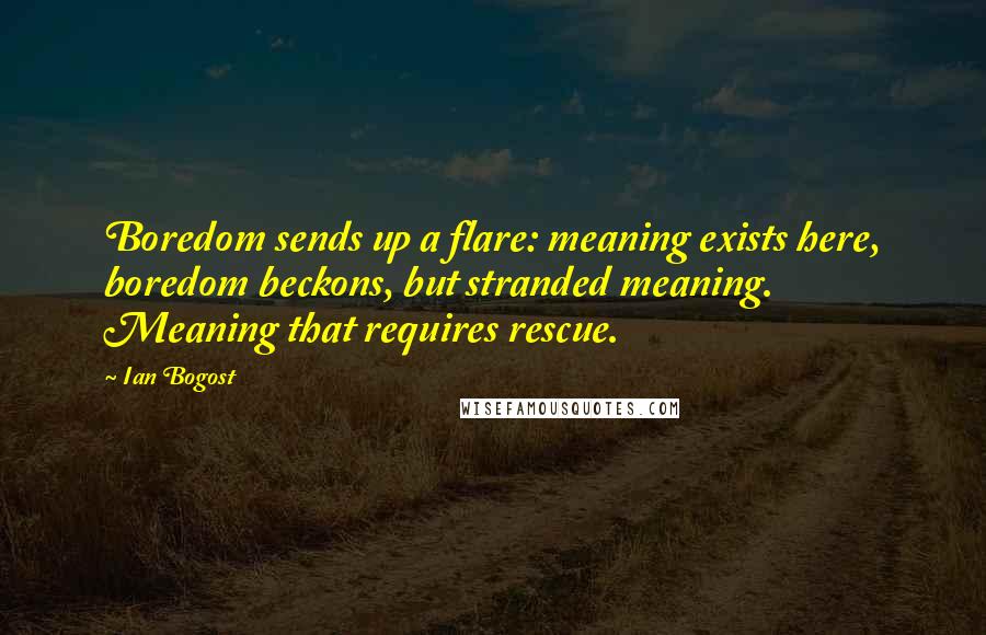 Ian Bogost Quotes: Boredom sends up a flare: meaning exists here, boredom beckons, but stranded meaning. Meaning that requires rescue.